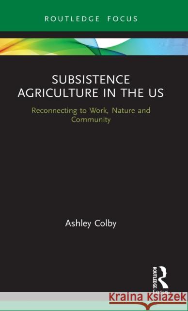 Subsistence Agriculture in the US: Reconnecting to Work, Nature and Community Colby, Ashley 9780367458720 Routledge