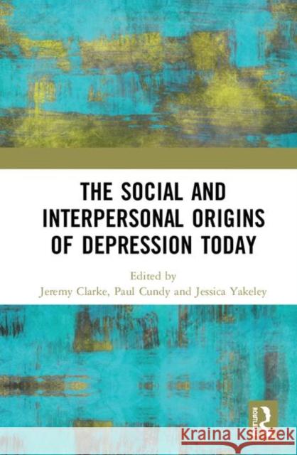 The Social and Interpersonal Origins of Depression Today Jeremy Clarke Paul Cundy Jessica Yakeley 9780367458980 Routledge