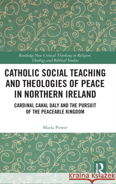 Catholic Social Teaching and Theologies of Peace in Northern Ireland: Cardinal Cahal Daly and the Pursuit of the Peaceable Kingdom Maria Power   9780367459161 Routledge