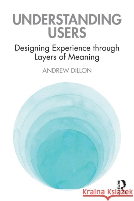 Understanding Users: Designing Experience Through Layers of Meaning Dillon, Andrew 9780367459253