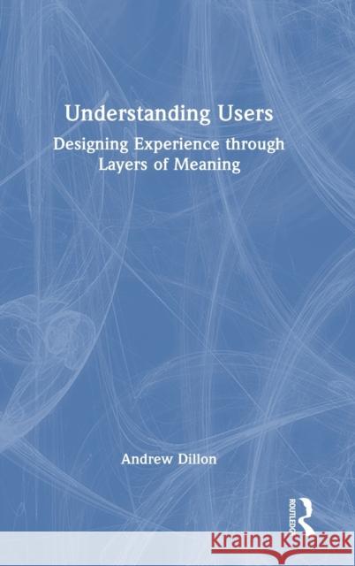 Understanding Users: Designing Experience Through Layers of Meaning Dillon, Andrew 9780367459277