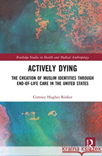 Actively Dying: The Creation of Muslim Identities Through End-Of-Life Care in the United States Cortney Hughes Rinker 9780367459437 Routledge