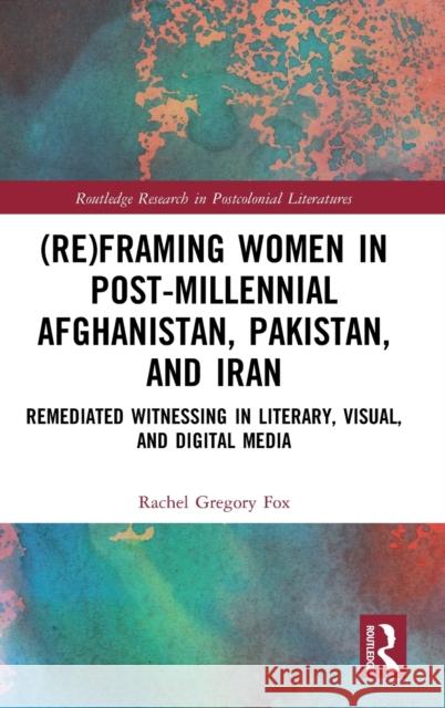 (Re)Framing Women in Post-Millennial Afghanistan, Pakistan, and Iran: Remediated Witnessing in Literary, Visual, and Digital Media Gregory Fox, Rachel 9780367459734 Taylor & Francis Ltd