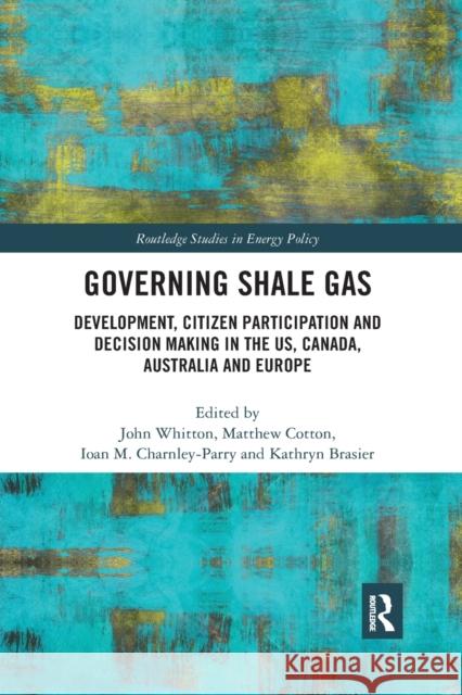 Governing Shale Gas: Development, Citizen Participation and Decision Making in the Us, Canada, Australia and Europe John Whitton Matthew Cotton Ioan M. Charnley-Parry 9780367459864