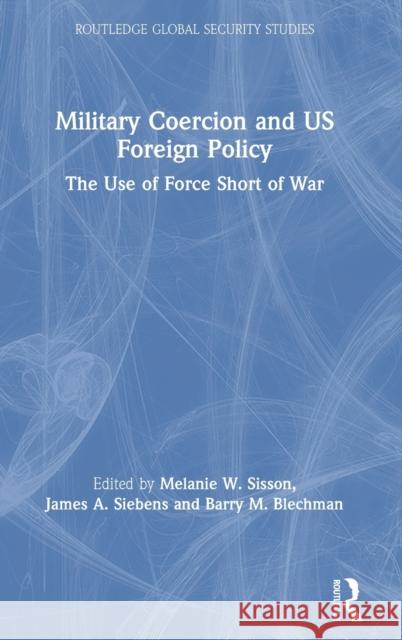 Military Coercion and US Foreign Policy: The Use of Force Short of War Sisson, Melanie W. 9780367459970 Routledge