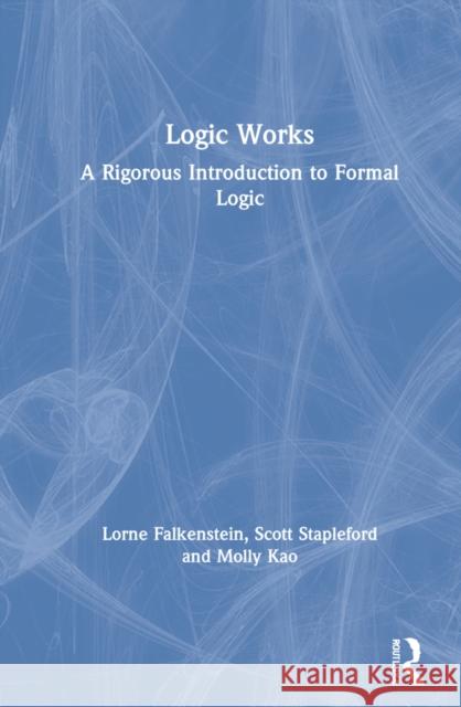 Logic Works: A Rigorous Introduction to Formal Logic Lorne Falkenstein Scott Stapleford Molly Kao 9780367460303 Routledge