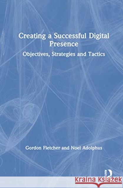 Creating a Successful Digital Presence: Objectives, Strategies and Tactics Gordon Fletcher Noel Adolphus 9780367460341