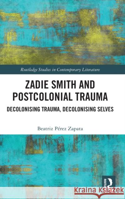 Zadie Smith and Postcolonial Trauma: Decolonising Trauma, Decolonising Selves Zapata, Beatriz Pérez 9780367460693 Routledge