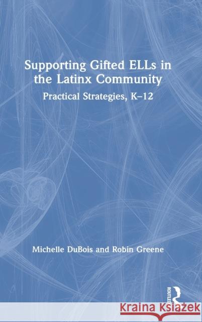 Supporting Gifted Ells in the Latinx Community: Practical Strategies, K-12 Michelle Pacheco DuBois Robin M. Greene 9780367460785