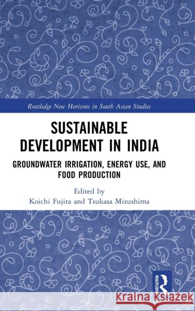 Sustainable Development in India: Groundwater Irrigation, Energy Use, and Food Production Koichi Fujita Tsukasa Mizushima 9780367460976