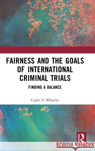 Fairness and the Goals of International Criminal Trials: Finding a Balance Caleb (Lecturer in Law, Cardiff University, UK) Wheeler 9780367461645 Taylor & Francis Ltd