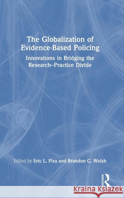 The Globalization of Evidence-Based Policing: Innovations in Bridging the Research-Practice Divide Eric L. Piza Brandon C. Welsh 9780367461959 Routledge