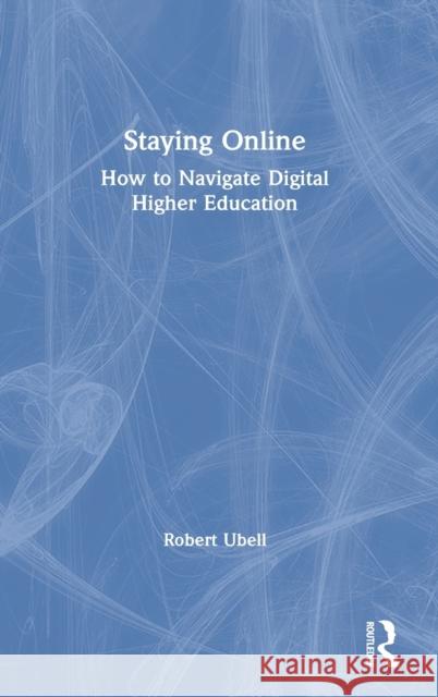 Staying Online: How to Navigate Digital Higher Education Robert Ubell 9780367462109 Routledge