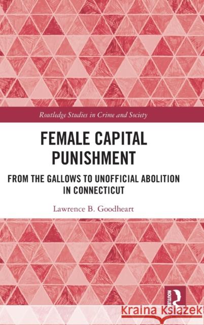 Female Capital Punishment: From the Gallows to Unofficial Abolition in Connecticut Lawrence Goodheart 9780367462505 Routledge