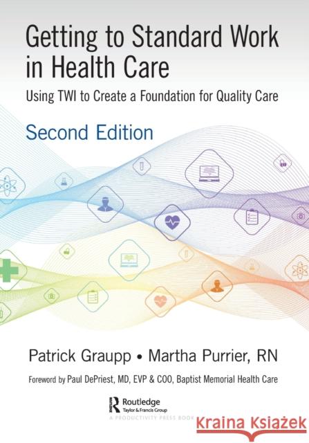 Getting to Standard Work in Health Care: Using TWI to Create a Foundation for Quality Care Graupp, Patrick 9780367462673 Productivity Press