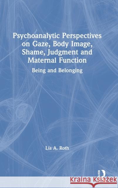 Psychoanalytic Perspectives on Gaze, Body Image, Shame, Judgment, and Maternal Function: Being and Belonging Roth, Lía a. 9780367462765 Routledge