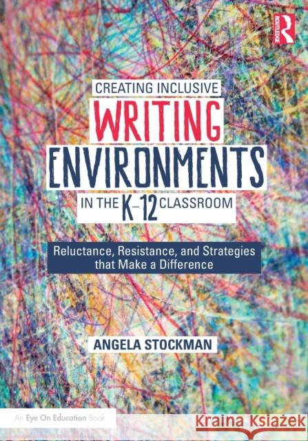 Creating Inclusive Writing Environments in the K-12 Classroom: Reluctance, Resistance, and Strategies that Make a Difference Stockman, Angela 9780367462864 Eye on Education
