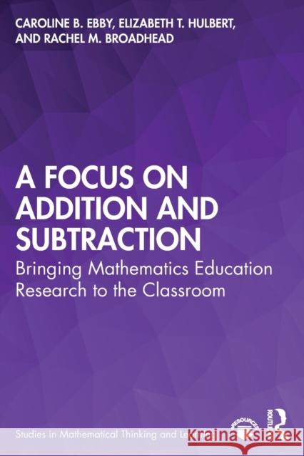 A Focus on Addition and Subtraction: Bringing Mathematics Education Research to the Classroom Caroline B. Ebby Elizabeth T. Hulbert Rachel M. Broadhead 9780367462888