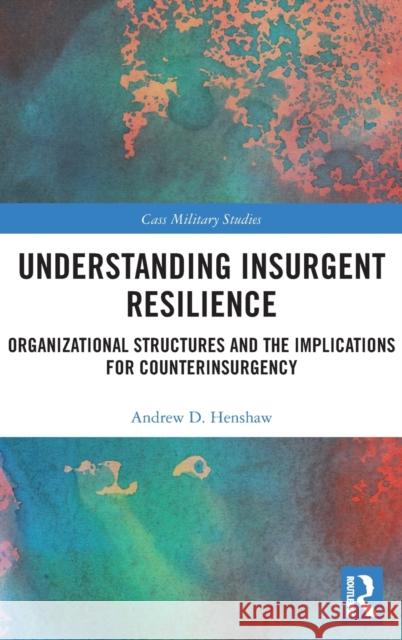 Understanding Insurgent Resilience: Organizational Structures and the Implications for Counterinsurgency Henshaw, Andrew 9780367463168 Routledge