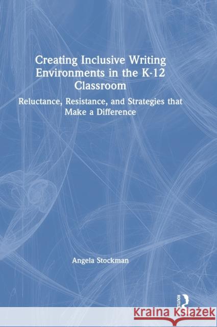 Creating Inclusive Writing Environments in the K-12 Classroom: Reluctance, Resistance, and Strategies that Make a Difference Stockman, Angela 9780367463380 Eye on Education