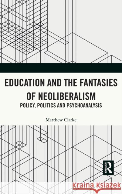 Education and the Fantasies of Neoliberalism: Policy, Politics and Psychoanalysis Clarke, Matthew 9780367463588
