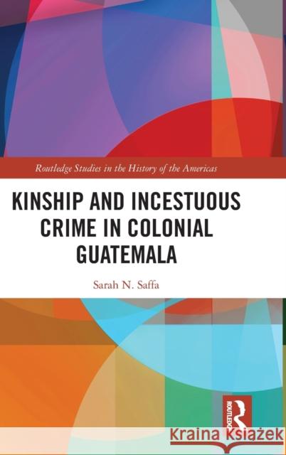 Kinship and Incestuous Crime in Colonial Guatemala Sarah N. Saffa 9780367464424 Routledge