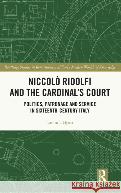 Niccolò Ridolfi and the Cardinal's Court: Politics, Patronage and Service in Sixteenth-Century Italy Byatt, Lucinda 9780367464431 Routledge