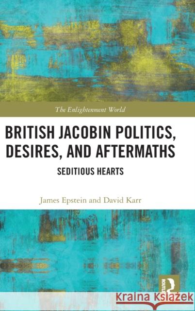 British Jacobin Politics, Desires, and Aftermaths: Seditious Hearts James Epstein David Karr 9780367464448