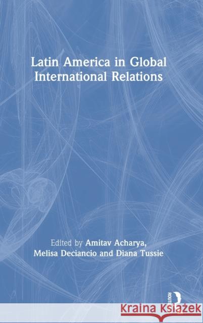 Latin America in Global International Relations Melisa Deciancio Amitav Acharya Diana Tussie 9780367464714 Routledge