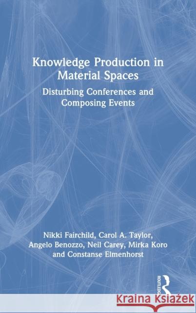 Knowledge Production in Material Spaces: Disturbing Conferences and Composing Events Nikki Fairchild Carol A. Taylor Angelo Benozzo 9780367464806