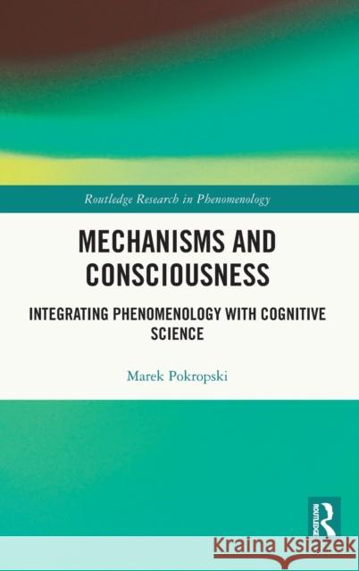 Mechanisms and Consciousness: Integrating Phenomenology with Cognitive Science Marek Pokropski 9780367465254 Routledge