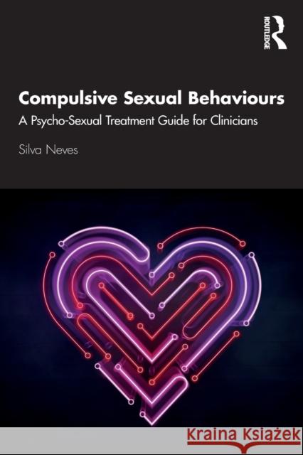 Compulsive Sexual Behaviours: A Psycho-Sexual Treatment Guide for Clinicians Silva Neves 9780367465483