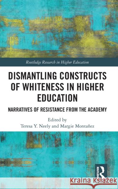 Dismantling Constructs of Whiteness in Higher Education: Narratives of Resistance from the Academy Teresa Y. Neely Margie Monta 9780367465551