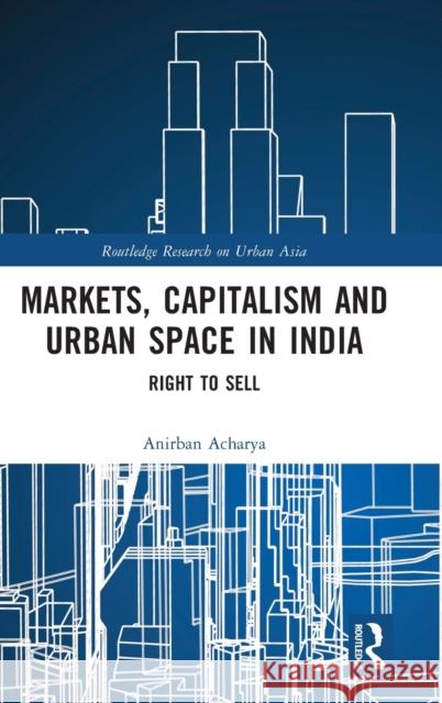 Markets, Capitalism and Urban Space in India: Right to Sell Acharya, Anirban 9780367465728