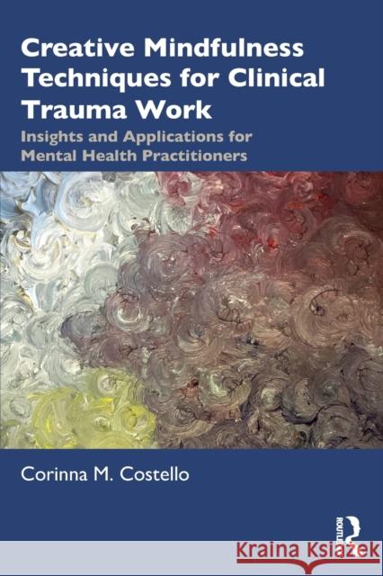 Creative Mindfulness Techniques for Clinical Trauma Work: Insights and Applications for Mental Health Practitioners Corinna M. Costello 9780367465926