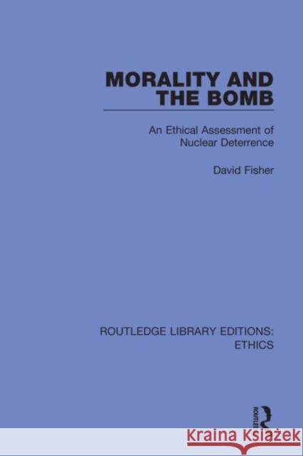 Morality and the Bomb: An Ethical Assessment of Nuclear Deterrence David Fisher 9780367466145 Routledge