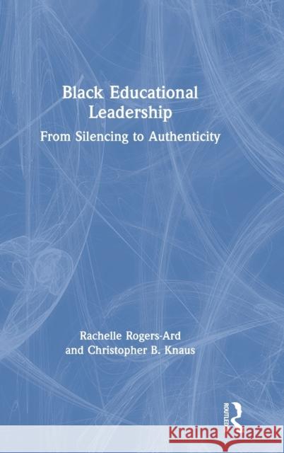 Black Educational Leadership: From Silencing to Authenticity Rachelle Rogers-Ard Christopher B. Knaus 9780367466169