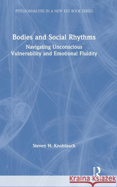 Bodies and Social Rhythms: Navigating Unconscious Vulnerability and Emotional Fluidity Knoblauch, Steven 9780367466862
