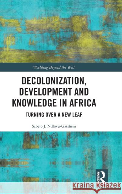 Decolonization, Development and Knowledge in Africa: Turning Over a New Leaf Sabelo J. Ndlovu-Gatsheni 9780367466930