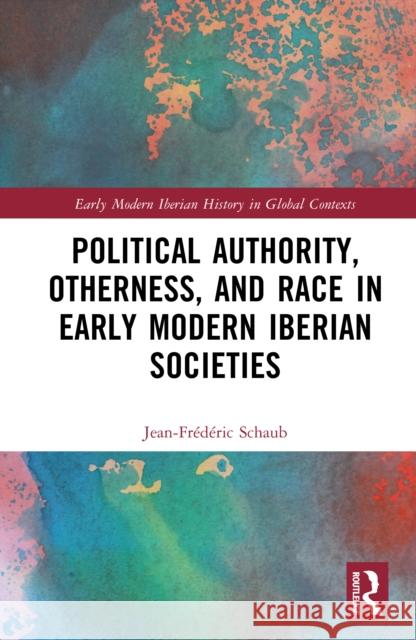 Political Authority, Otherness, and Race in Early Modern Iberian Societies Jean-Frederic (EHESS, France) Schaub 9780367467357 Routledge