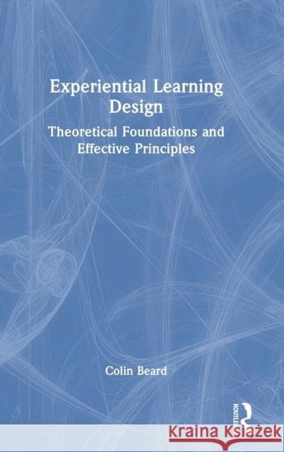 Experiential Learning Design: Theoretical Foundations and Effective Principles Beard, Colin 9780367467562