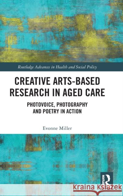 Creative Arts-Based Research in Aged Care: Photovoice, Photography and Poetry in Action Miller, Evonne 9780367467586 Routledge