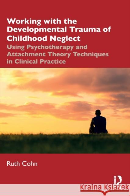 Working with the Developmental Trauma of Childhood Neglect: Using Psychotherapy and Attachment Theory Techniques in Clinical Practice Ruth Cohn 9780367467777