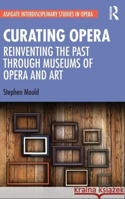 Curating Opera: Reinventing the Past Through Museums of Opera and Art Stephen Mould 9780367467814 Routledge