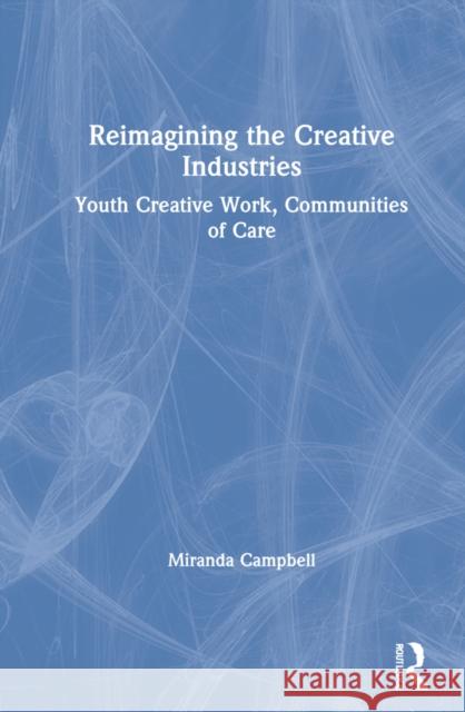 Reimagining the Creative Industries: Youth Creative Work, Communities of Care Miranda Campbell 9780367468217
