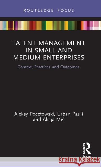 Talent Management in Small and Medium Enterprises: Context, Practices and Outcomes Aleksy Pocztowski Alicja Mis Urban Pauli 9780367468538 Routledge