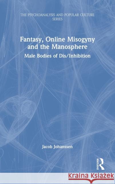 Fantasy, Online Misogyny and the Manosphere: Male Bodies of Dis/Inhibition Jacob Johanssen 9780367468668