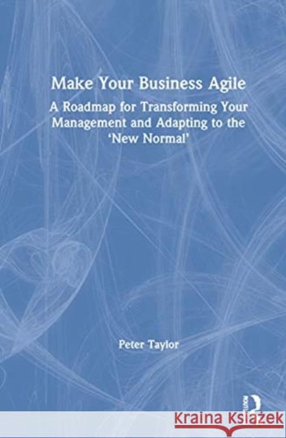 Make Your Business Agile: A Roadmap for Transforming Your Management and Adapting to the 'New Normal' Taylor, Peter 9780367468941 Routledge