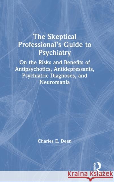 The Skeptical Professional's Guide to Psychiatry: On the Risks and Benefits of Antipsychotics, Antidepressants, Psychiatric Diagnoses, and Neuromania Dean, Charles E. 9780367469313