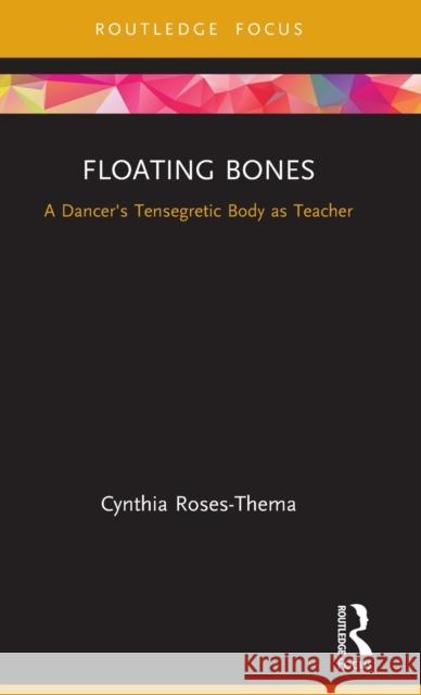 Floating Bones: A Dancer's Tensegretic Body as Teacher Roses-Thema, Cynthia 9780367469504 Routledge